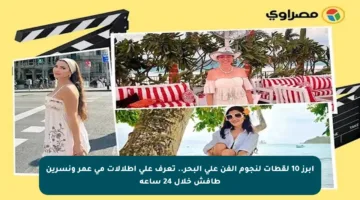 أبرز 10 لقطات لنجوم الفن على البحر.. تعرف على إطلالات مي عمر ونسرين طافش خلال 24 ساعة